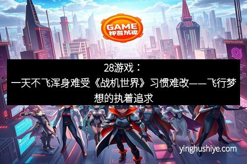 28游戏：一天不飞浑身难受《战机世界》习惯难改——飞行梦想的执着追求