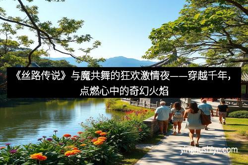 《丝路传说》与魔共舞的狂欢激情夜——穿越千年，点燃心中的奇幻火焰