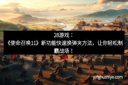 28游戏：《使命召唤11》新功能快速换弹夹方法，让你轻松制霸战场！