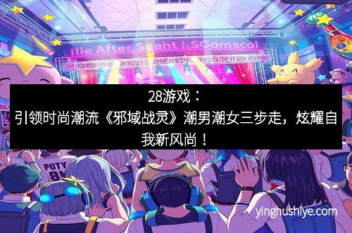 28游戏：引领时尚潮流《邪域战灵》潮男潮女三步走，炫耀自我新风尚！