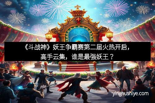 《斗战神》妖王争霸赛第二届火热开启，高手云集，谁是最强妖王？